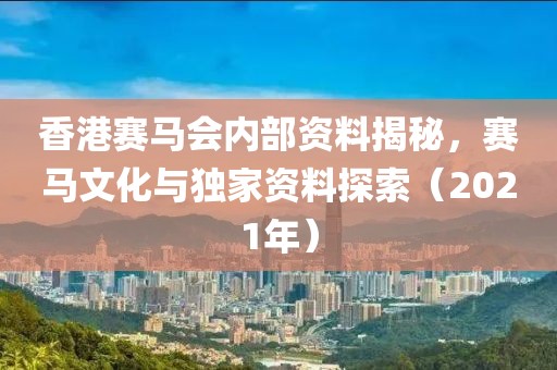 香港赛马会内部资料揭秘，赛马文化与独家资料探索（2021年）