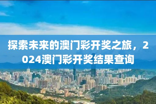 探索未来的澳门彩开奖之旅，2024澳门彩开奖结果查询