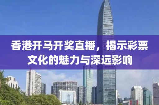 香港开马开奖直播，揭示彩票文化的魅力与深远影响