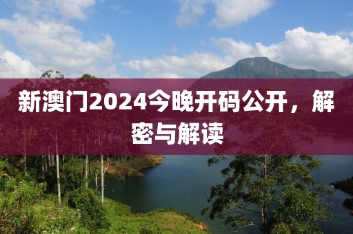 新澳门2024今晚开码公开，解密与解读