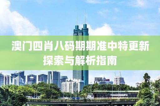 澳门四肖八码期期准中特更新探索与解析指南