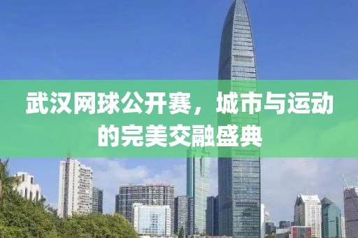 武汉网球公开赛，城市与运动的完美交融盛典