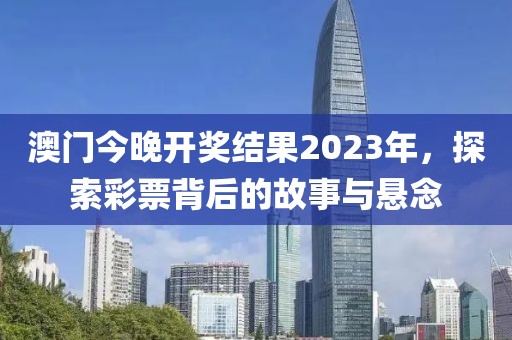 澳门今晚开奖结果2023年，探索彩票背后的故事与悬念