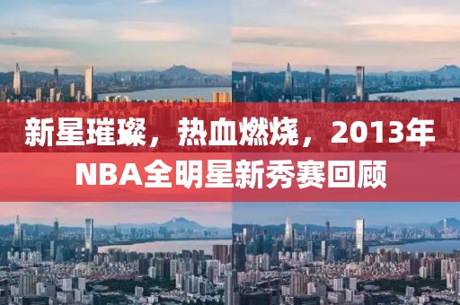 新星璀璨，热血燃烧，2013年NBA全明星新秀赛回顾