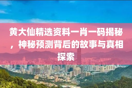 黄大仙精选资料一肖一码揭秘，神秘预测背后的故事与真相探索