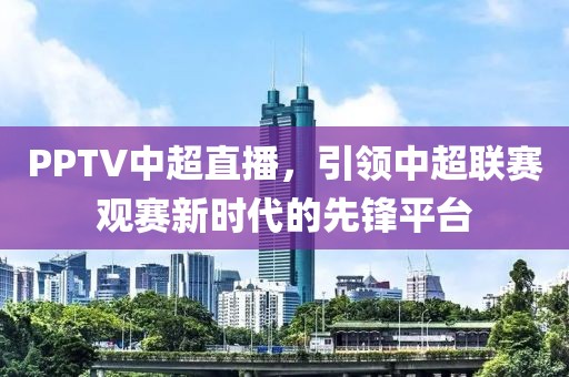 PPTV中超直播，引领中超联赛观赛新时代的先锋平台