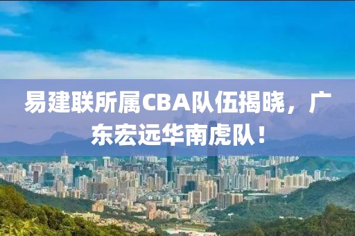 易建联所属CBA队伍揭晓，广东宏远华南虎队！