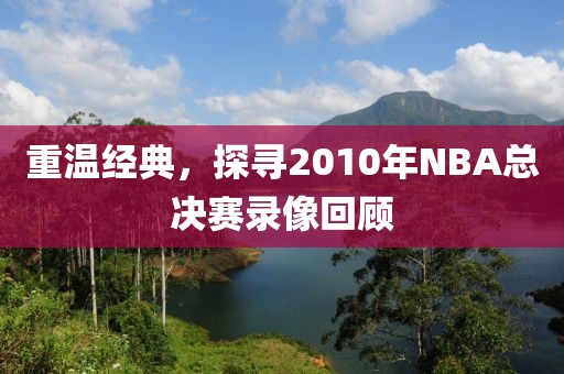 重温经典，探寻2010年NBA总决赛录像回顾