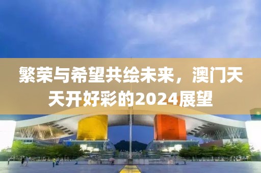 繁荣与希望共绘未来，澳门天天开好彩的2024展望