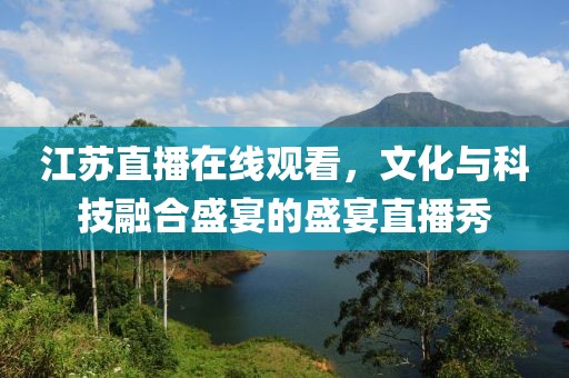 江苏直播在线观看，文化与科技融合盛宴的盛宴直播秀