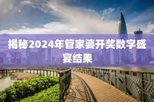 揭秘2024年管家婆开奖数字盛宴结果