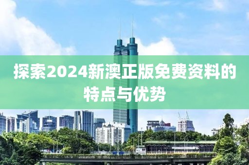 探索2024新澳正版免费资料的特点与优势