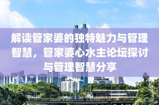 解读管家婆的独特魅力与管理智慧，管家婆心水主论坛探讨与管理智慧分享