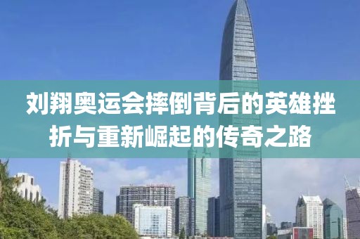 刘翔奥运会摔倒背后的英雄挫折与重新崛起的传奇之路