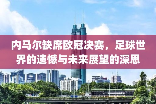 内马尔缺席欧冠决赛，足球世界的遗憾与未来展望的深思