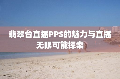 翡翠台直播PPS的魅力与直播无限可能探索