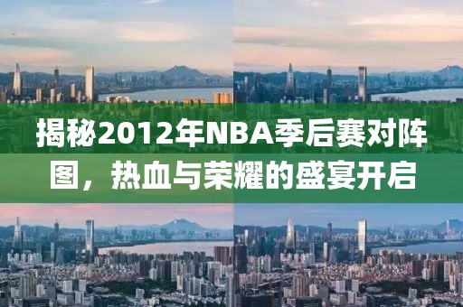 揭秘2012年NBA季后赛对阵图，热血与荣耀的盛宴开启