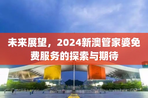 未来展望，2024新澳管家婆免费服务的探索与期待