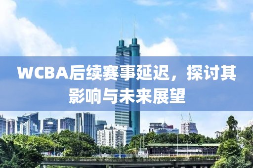 WCBA后续赛事延迟，探讨其影响与未来展望