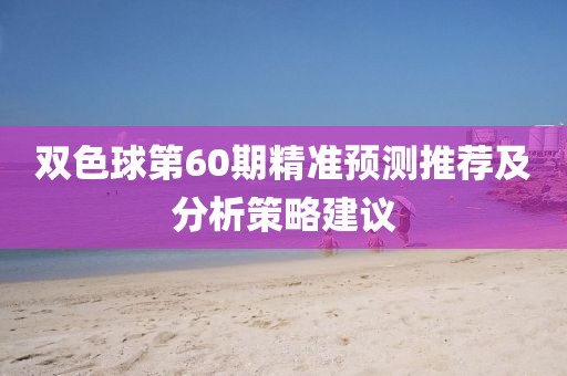 双色球第60期精准预测推荐及分析策略建议