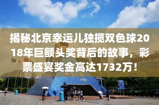 揭秘北京幸运儿独揽双色球2018年巨额头奖背后的故事，彩票盛宴奖金高达1732万！