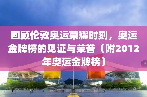 回顾伦敦奥运荣耀时刻，奥运金牌榜的见证与荣誉（附2012年奥运金牌榜）