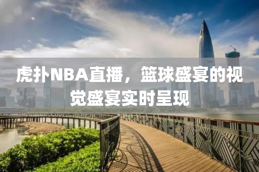 虎扑NBA直播，篮球盛宴的视觉盛宴实时呈现