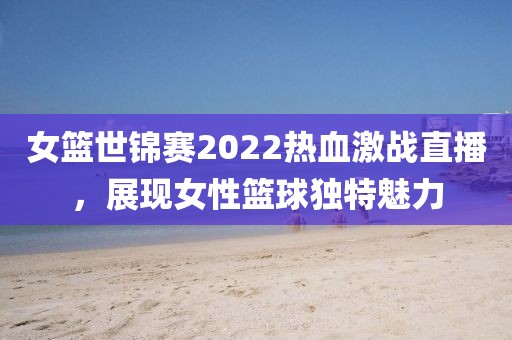 女篮世锦赛2022热血激战直播，展现女性篮球独特魅力