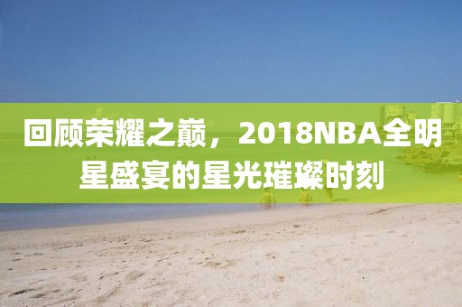 回顾荣耀之巅，2018NBA全明星盛宴的星光璀璨时刻