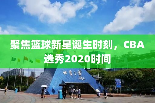 聚焦篮球新星诞生时刻，CBA选秀2020时间