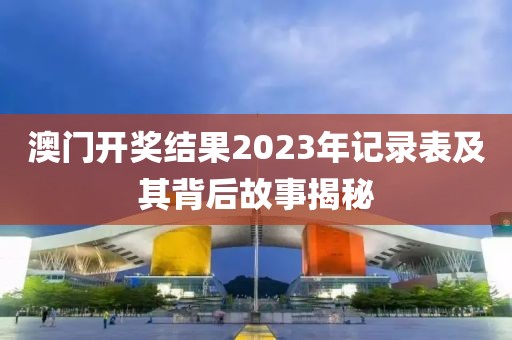 澳门开奖结果2023年记录表及其背后故事揭秘