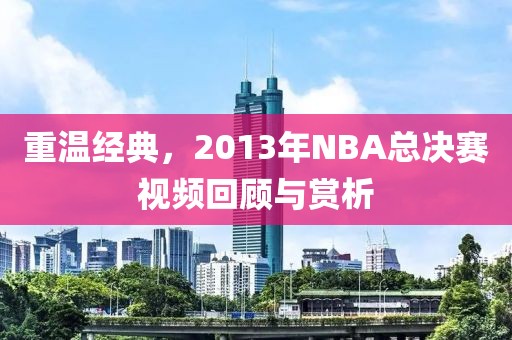 重温经典，2013年NBA总决赛视频回顾与赏析