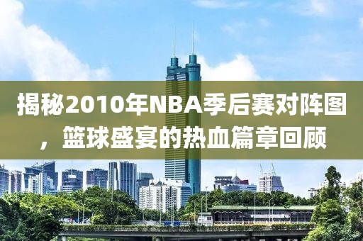 揭秘2010年NBA季后赛对阵图，篮球盛宴的热血篇章回顾