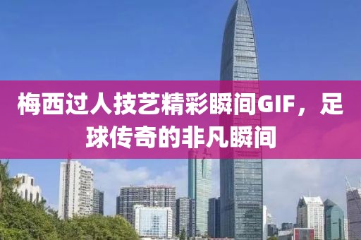 梅西过人技艺精彩瞬间GIF，足球传奇的非凡瞬间