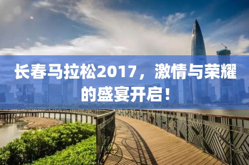 长春马拉松2017，激情与荣耀的盛宴开启！