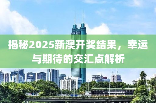 揭秘2025新澳开奖结果，幸运与期待的交汇点解析