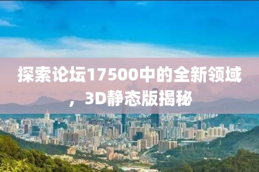 探索论坛17500中的全新领域，3D静态版揭秘