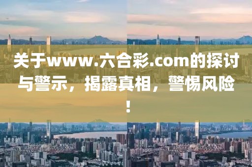 关于www.六合彩.com的探讨与警示，揭露真相，警惕风险！