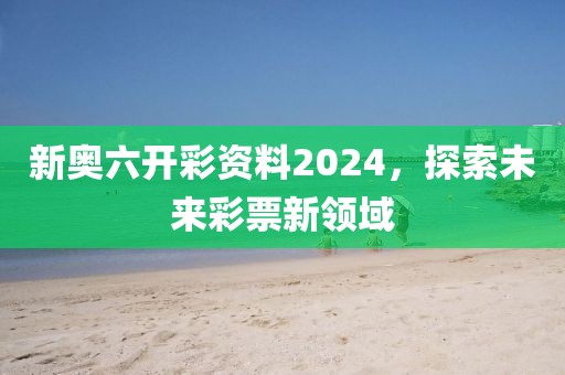 新奥六开彩资料2024，探索未来彩票新领域