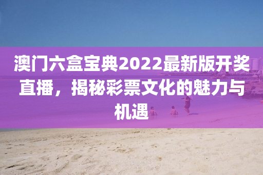 澳门六盒宝典2022最新版开奖直播，揭秘彩票文化的魅力与机遇