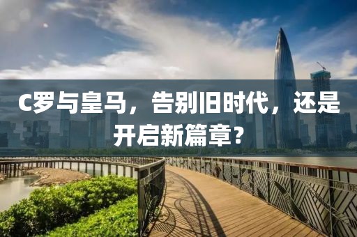 C罗与皇马，告别旧时代，还是开启新篇章？