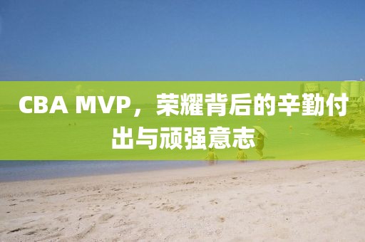 CBA MVP，荣耀背后的辛勤付出与顽强意志