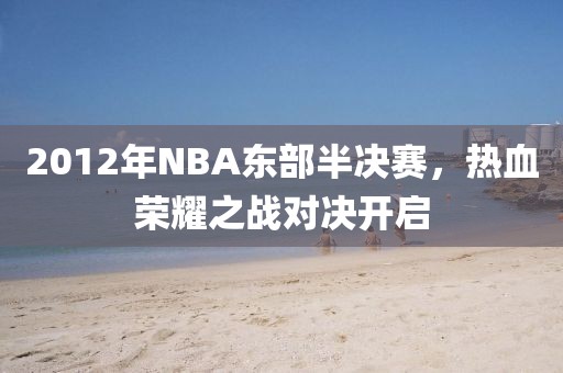 2012年NBA东部半决赛，热血荣耀之战对决开启