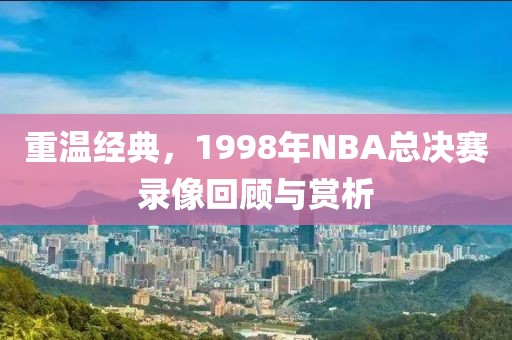 重温经典，1998年NBA总决赛录像回顾与赏析