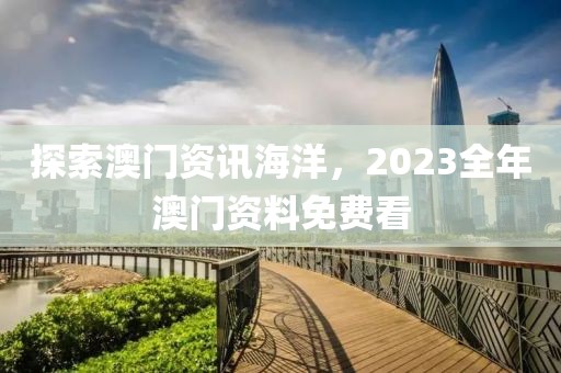 探索澳门资讯海洋，2023全年澳门资料免费看