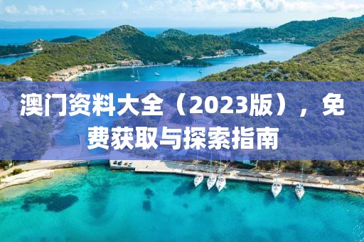 澳门资料大全（2023版），免费获取与探索指南