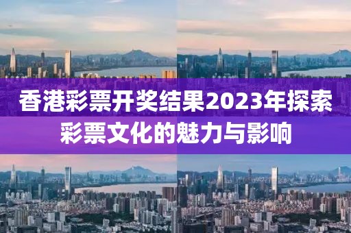 香港彩票开奖结果2023年探索彩票文化的魅力与影响