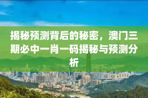 揭秘预测背后的秘密，澳门三期必中一肖一码揭秘与预测分析