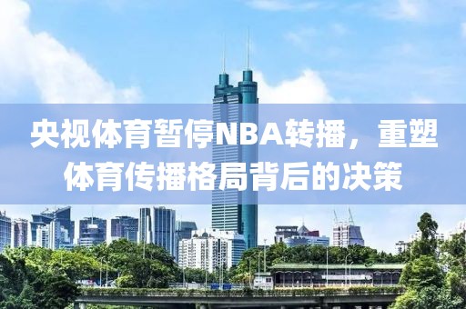 央视体育暂停NBA转播，重塑体育传播格局背后的决策