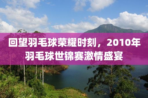 回望羽毛球荣耀时刻，2010年羽毛球世锦赛激情盛宴